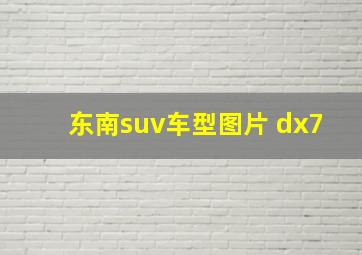 东南suv车型图片 dx7